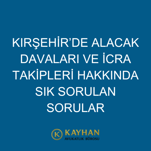 Kırşehir’de Alacak Davaları ve İcra Takipleri Hakkında Sık Sorulan Sorular